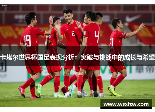 卡塔尔世界杯国足表现分析:突破与挑战中的成长与希望 卡塔尔世界杯国足表现分析:突破与挑战中的成长与希望