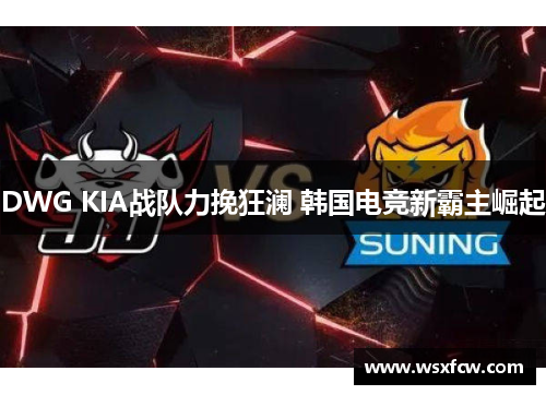 DWG KIA战队力挽狂澜 韩国电竞新霸主崛起