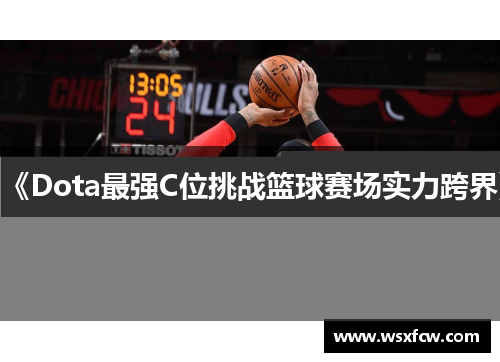 《Dota最强C位挑战篮球赛场实力跨界》