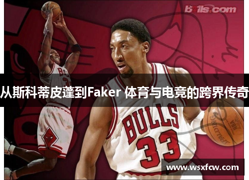 从斯科蒂皮蓬到Faker 体育与电竞的跨界传奇
