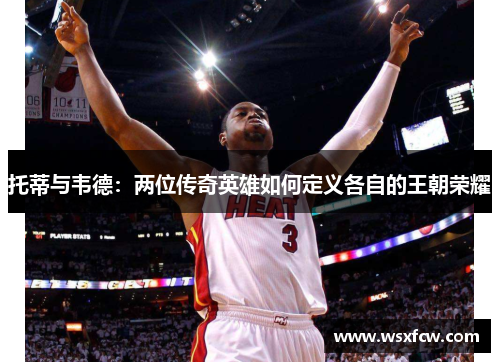 托蒂与韦德：两位传奇英雄如何定义各自的王朝荣耀