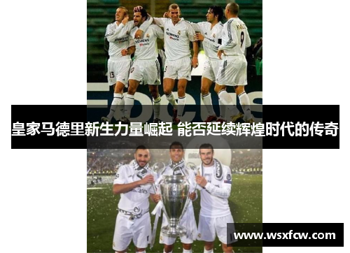 皇家马德里新生力量崛起 能否延续辉煌时代的传奇