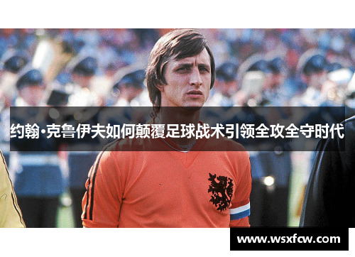 约翰·克鲁伊夫如何颠覆足球战术引领全攻全守时代