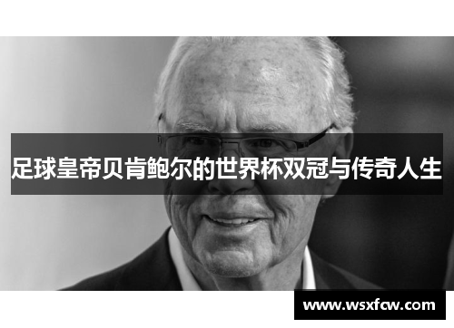 足球皇帝贝肯鲍尔的世界杯双冠与传奇人生