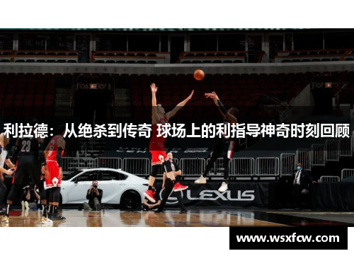 利拉德：从绝杀到传奇 球场上的利指导神奇时刻回顾