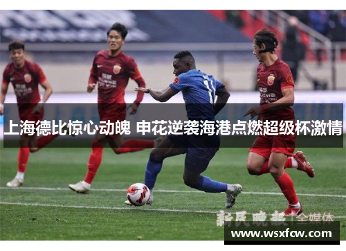上海德比惊心动魄 申花逆袭海港点燃超级杯激情