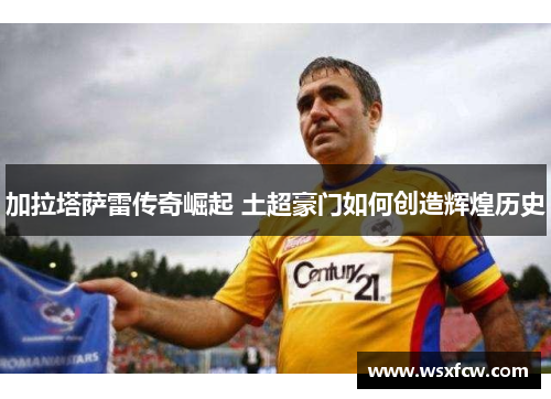 加拉塔萨雷传奇崛起 土超豪门如何创造辉煌历史