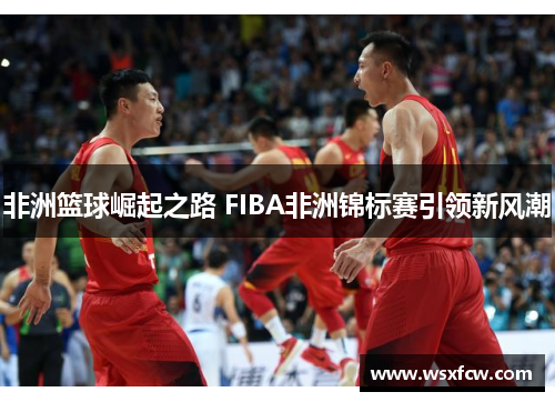 非洲篮球崛起之路 FIBA非洲锦标赛引领新风潮
