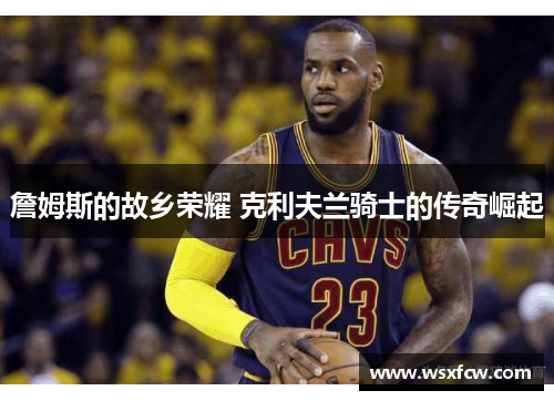 詹姆斯的故乡荣耀 克利夫兰骑士的传奇崛起