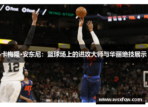卡梅隆·安东尼：篮球场上的进攻大师与华丽绝技展示