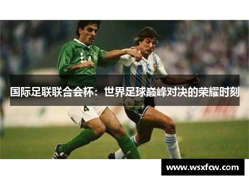 国际足联联合会杯：世界足球巅峰对决的荣耀时刻