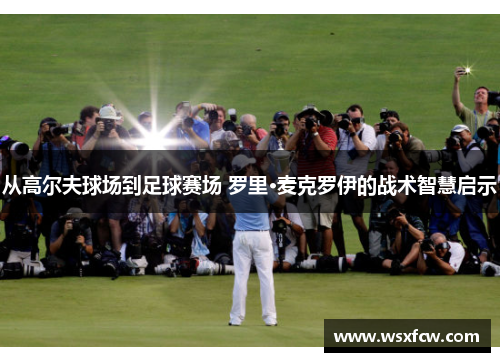 从高尔夫球场到足球赛场 罗里·麦克罗伊的战术智慧启示