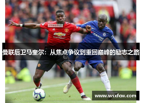 曼联后卫马奎尔:从焦点争议到重回巅峰的励志之路 曼联后卫马奎尔:从焦点争议到重回巅峰的励志之路