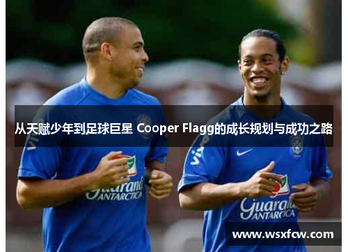 从天赋少年到足球巨星 Cooper Flagg的成长规划与成功之路