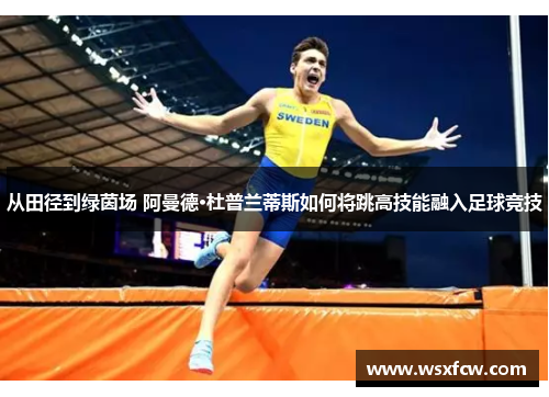 从田径到绿茵场 阿曼德·杜普兰蒂斯如何将跳高技能融入足球竞技