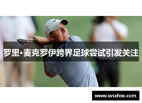 罗里·麦克罗伊跨界足球尝试引发关注