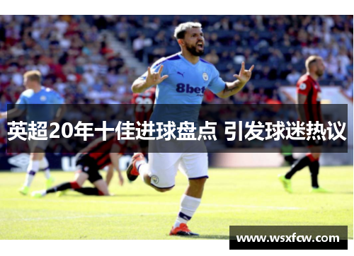 英超20年十佳进球盘点 引发球迷热议 英超20年十佳进球盘点 引发球迷热议