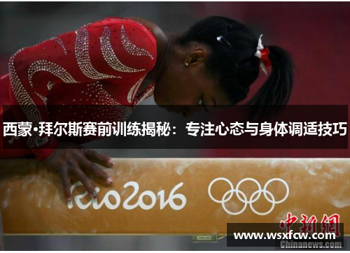 西蒙·拜尔斯赛前训练揭秘:专注心态与身体调适技巧 西蒙·拜尔斯赛前训练揭秘:专注心态与身体调适技巧