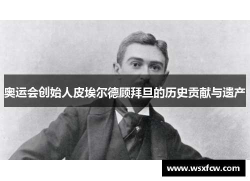 奥运会创始人皮埃尔德顾拜旦的历史贡献与遗产 奥运会创始人皮埃尔德顾拜旦的历史贡献与遗产
