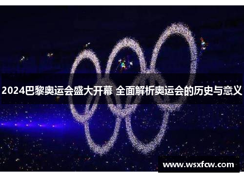 2024巴黎奥运会盛大开幕 全面解析奥运会的历史与意义