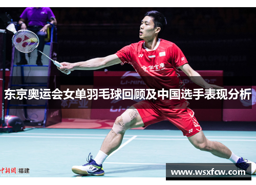 东京奥运会女单羽毛球回顾及中国选手表现分析 东京奥运会女单羽毛球回顾及中国选手表现分析