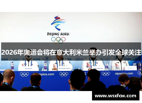 2026年奥运会将在意大利米兰举办引发全球关注 2026年奥运会将在意大利米兰举办引发全球关注