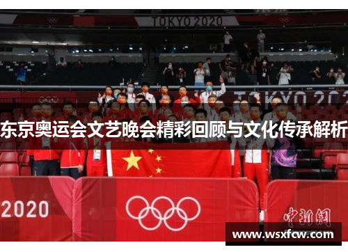 东京奥运会文艺晚会精彩回顾与文化传承解析 东京奥运会文艺晚会精彩回顾与文化传承解析