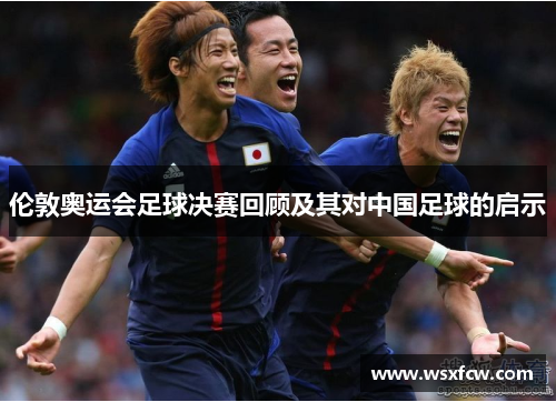 伦敦奥运会足球决赛回顾及其对中国足球的启示 伦敦奥运会足球决赛回顾及其对中国足球的启示