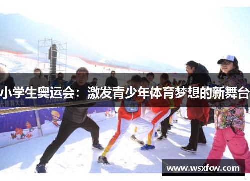 小学生奥运会:激发青少年体育梦想的新舞台 小学生奥运会:激发青少年体育梦想的新舞台