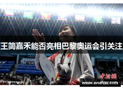 王简嘉禾能否亮相巴黎奥运会引关注